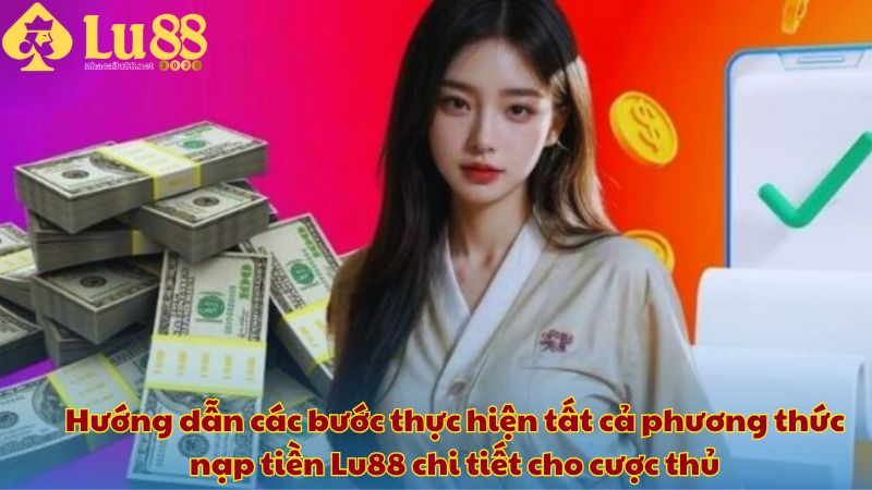 Hướng dẫn các bước thực hiện tất cả phương thức nạp tiền Lu88 chi tiết cho cược thủ